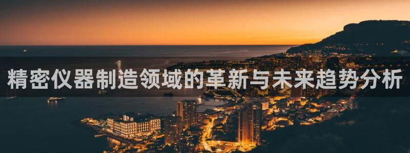 星欧娱乐彩票软件下载：精密仪器制造领域的革新与未来趋势分析