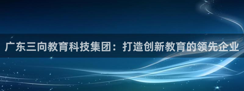 星欧娱乐登录：广东三向教育科技集团：打造创新教育的领先企业