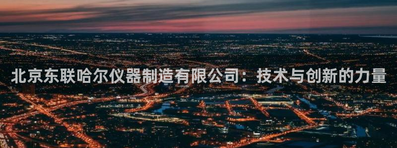 欧星娱乐国际平台：北京东联哈尔仪器制造有限公司：技术与创新的