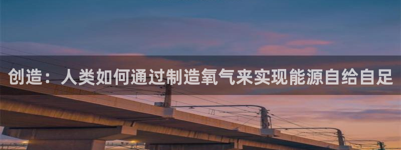 欧星娱乐网址接受：创造：人类如何通过制造氧气来实现能源自给自