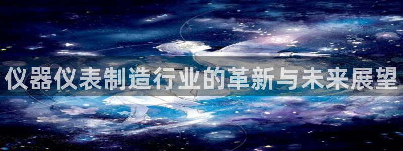 星欧娱乐意7O777：仪器仪表制造行业的革新与未来展望