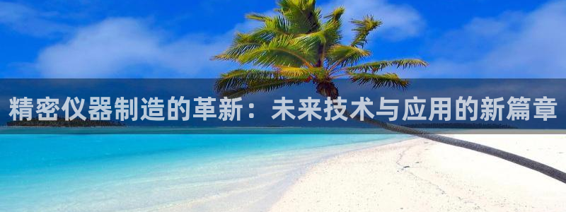 欧星娱乐棋牌官网：精密仪器制造的革新：未来技术与应用的新篇章
