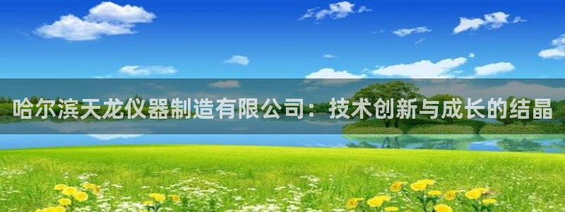 星欧娱乐平台主管：哈尔滨天龙仪器制造有限公司：技术创新与成长