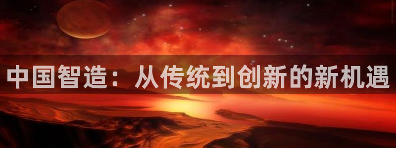 星欧娱乐号7o777：中国智造：从传统到创新的新机遇