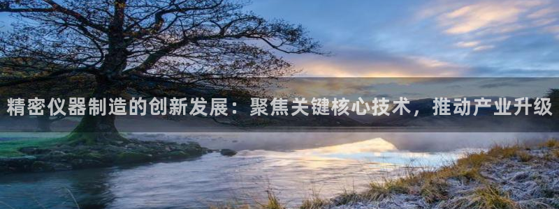欧星国际娱乐：精密仪器制造的创新发展：聚焦关键核心技术，推动