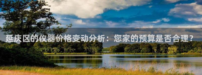 星欧娱乐2024：延庆区的仪器价格变动分析：您家的预算是否合