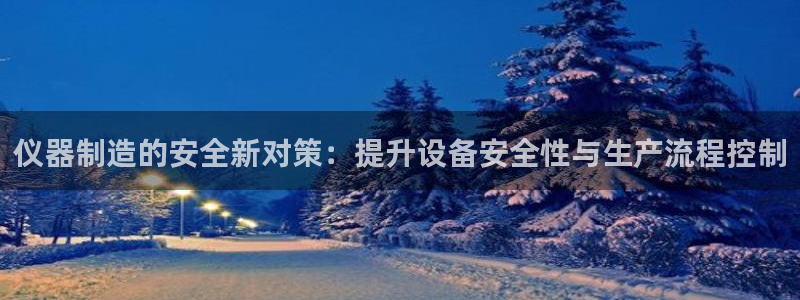 星饭娱乐欧豪是谁：仪器制造的安全新对策：提升设备安全性与生产