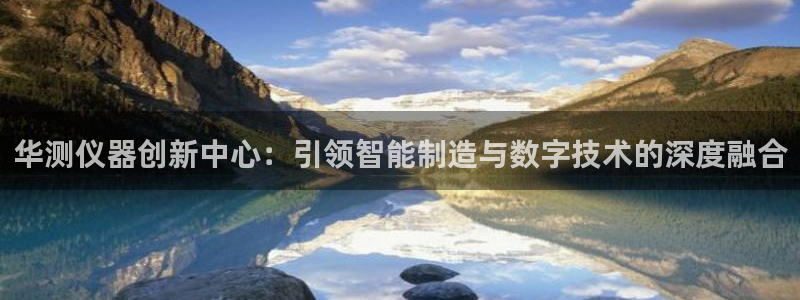 欧星娱乐最新地址：华测仪器创新中心：引领智能制造与数字技术的