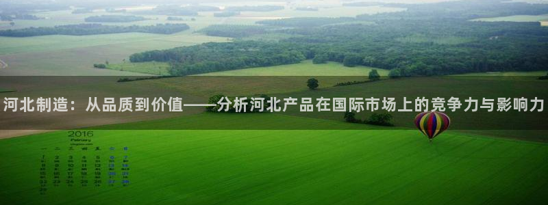 星欧娱乐平台注册入口：河北制造：从品质到价值——分析河北产品