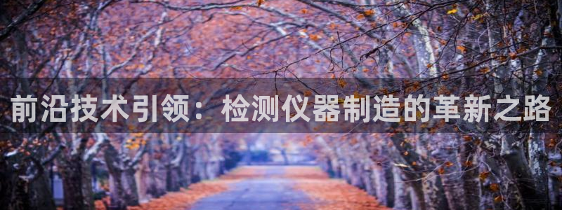 星欧娱乐登录：前沿技术引领：检测仪器制造的革新之路