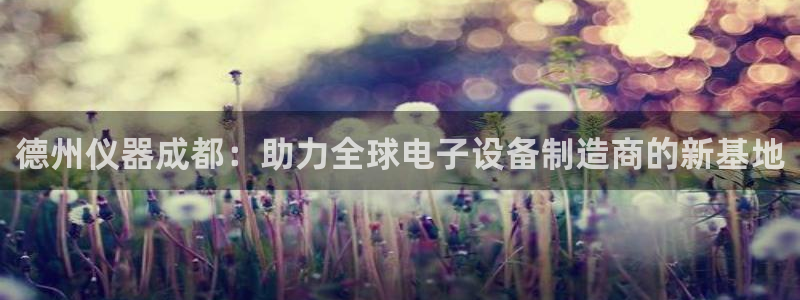 星欧娱乐招商非7O777：德州仪器成都：助力全球电子设备制造