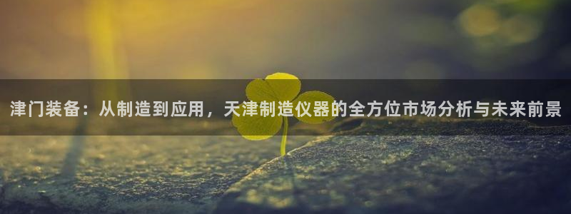 星欧娱乐挂机：津门装备：从制造到应用，天津制造仪器的全方位市