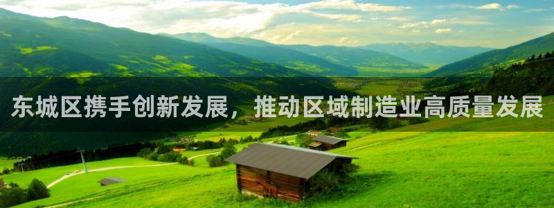 星欧娱乐官网登录：东城区携手创新发展，推动区域制造业高质量发