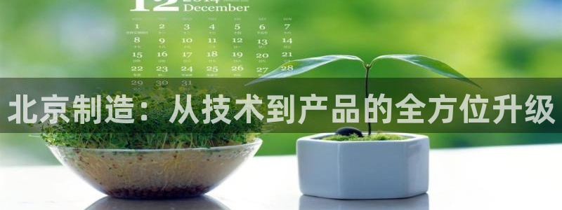 欧星娱乐棋牌官网：北京制造：从技术到产品的全方位升级