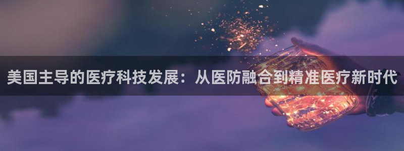 欧星娱乐 拉勾：美国主导的医疗科技发展：从医防融合到精准医疗