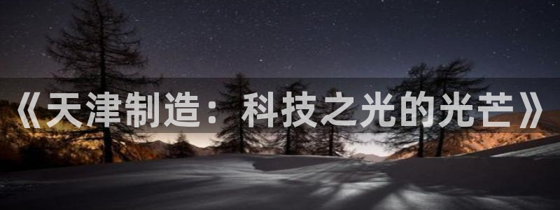 欧豪娱乐星天地采访：《天津制造：科技之光的光芒》