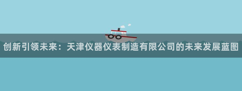 星辉娱乐西班牙人欧联：创新引领未来：天津仪器仪表制造有限公司