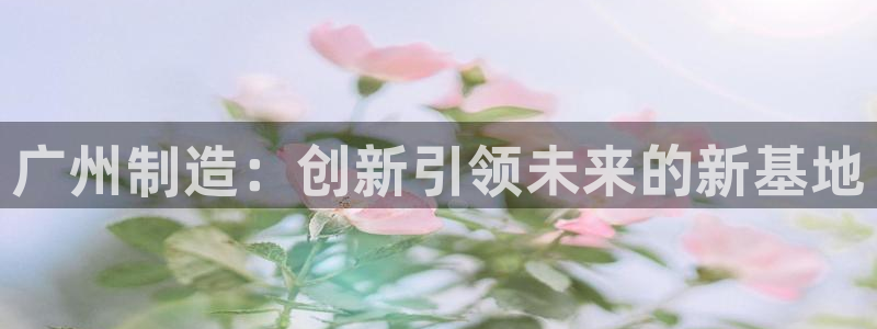 乌鲁木齐欧乐星城娱乐：广州制造：创新引领未来的新基地
