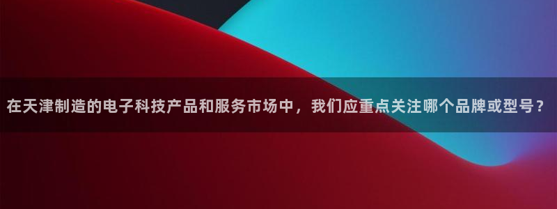 星欧娱乐是诈骗吗：在天津制造的电子科技产品和服务市场中，我们