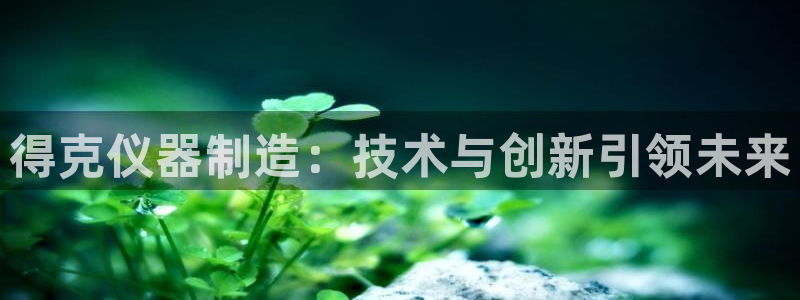 星欧娱乐扣费详情详解：得克仪器制造：技术与创新引领未来