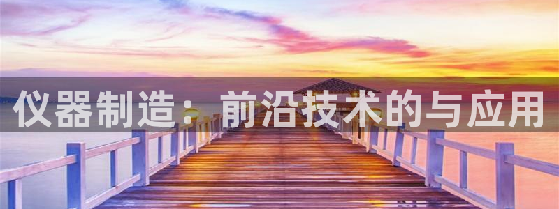 星欧娱乐app登录入口：仪器制造：前沿技术的与应用