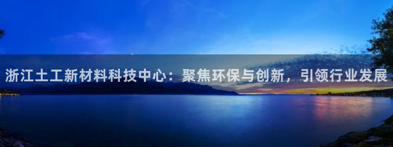 欧星娱乐 菲律宾：浙江土工新材料科技中心：聚焦环保与创新，引