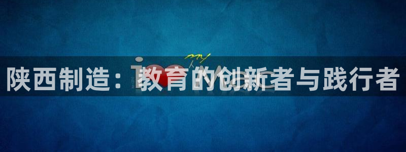 欧联杯正赛星辉娱乐：陕西制造：教育的创新者与践行者