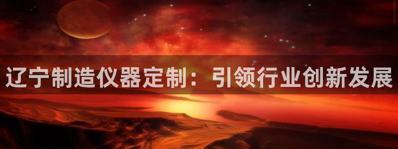 星欧娱乐官方微博：辽宁制造仪器定制：引领行业创新发展