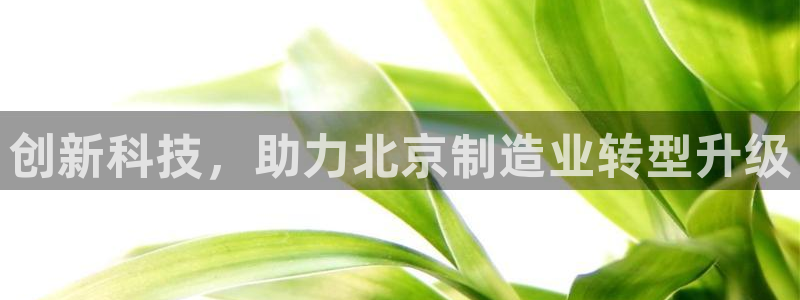星欧娱乐用户登录中心：创新科技，助力北京制造业转型升级