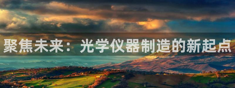 星欧娱乐2024：聚焦未来：光学仪器制造的新起点