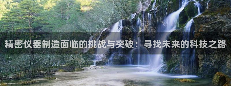 星欧娱乐注册：精密仪器制造面临的挑战与突破：寻找未来的科技之