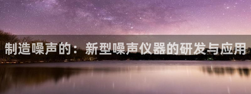 匠星娱乐欧尼老师：制造噪声的：新型噪声仪器的研发与应用