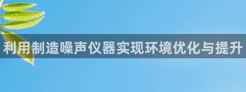 星欧娱乐在线注册：利用制造噪声仪器实现环境优化与提升
