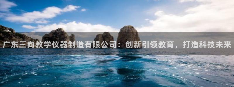 星欧娱乐平台官网入口：广东三向教学仪器制造有限公司：创新引领