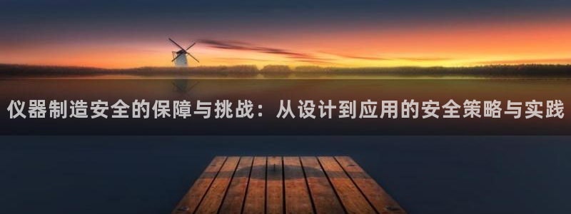 星欧娱乐登录网页版登录：仪器制造安全的保障与挑战：从设计到应