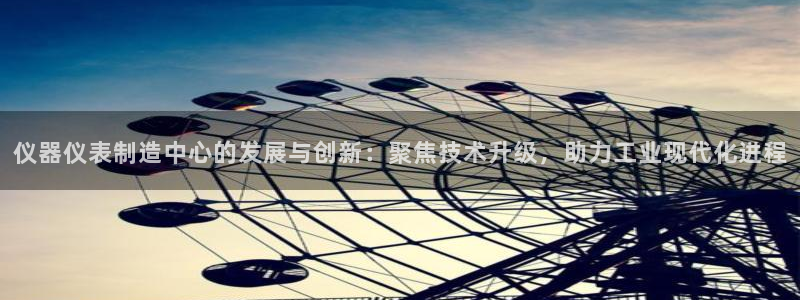 星欧娱乐是什么：仪器仪表制造中心的发展与创新：聚焦技术升级，