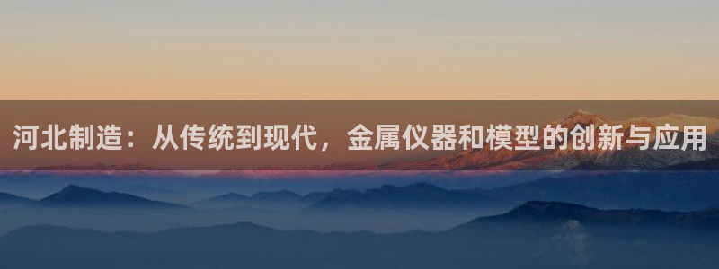 澳门欧星娱乐：河北制造：从传统到现代，金属仪器和模型的创新与