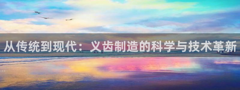欧星娱乐棋牌官网：从传统到现代：义齿制造的科学与技术革新