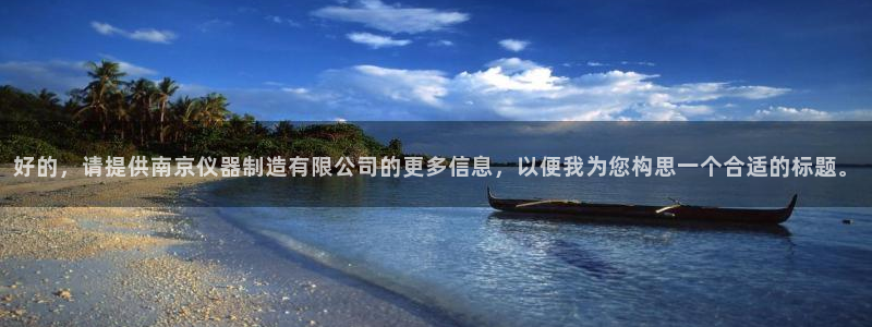 星欧娱乐是正规品牌吗：好的，请提供南京仪器制造有限公司的更多