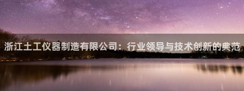 星欧娱乐官方网站客服：浙江土工仪器制造有限公司：行业领导与技