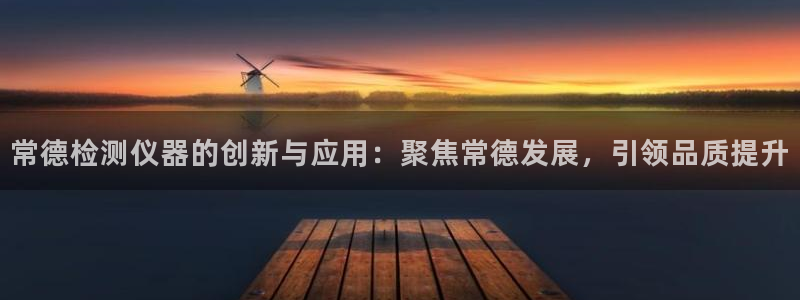星欧娱乐改名后叫什么：常德检测仪器的创新与应用：聚焦常德发展
