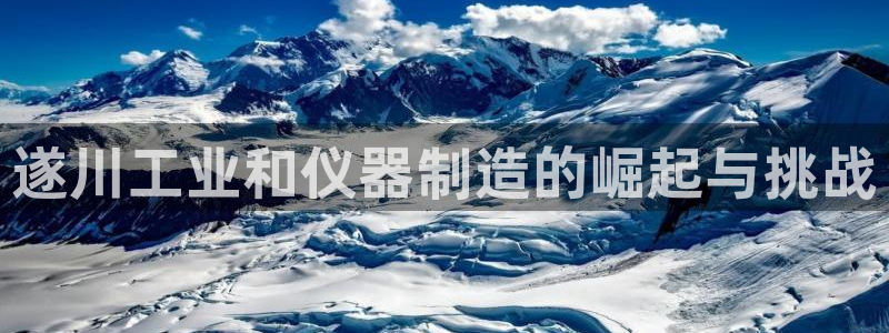 菲律宾亚星国际娱乐欧博：遂川工业和仪器制造的崛起与挑战
