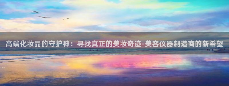 星欧娱乐伐官网注册：高端化妆品的守护神：寻找真正的美妆奇迹-