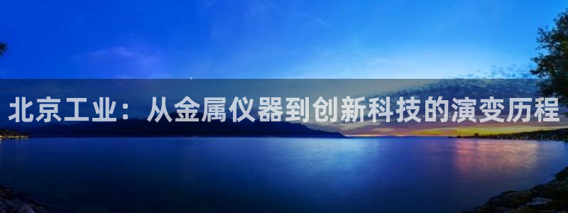 星欧娱乐注册开户：北京工业：从金属仪器到创新科技的演变历程