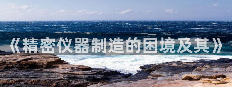 欧星线上娱乐：《精密仪器制造的困境及其》