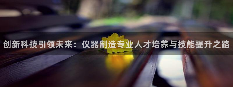 星欧娱乐下载官网：创新科技引领未来：仪器制造专业人才培养与技
