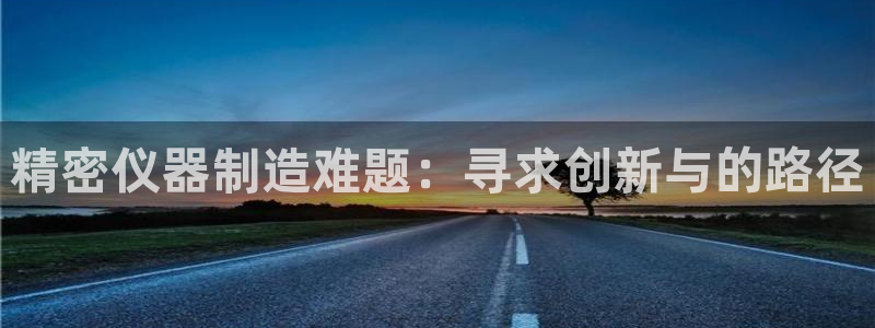 欧星娱乐棋牌官网：精密仪器制造难题：寻求创新与的路径