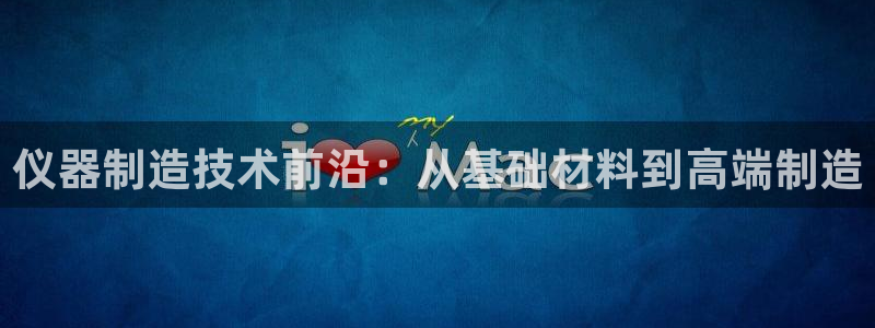 星欧娱乐最新版下载链接：仪器制造技术前沿：从基础材料到高端制
