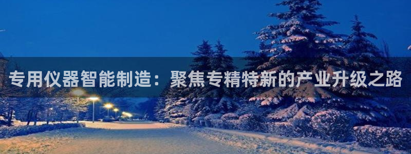 星欧娱乐代理：专用仪器智能制造：聚焦专精特新的产业升级之路