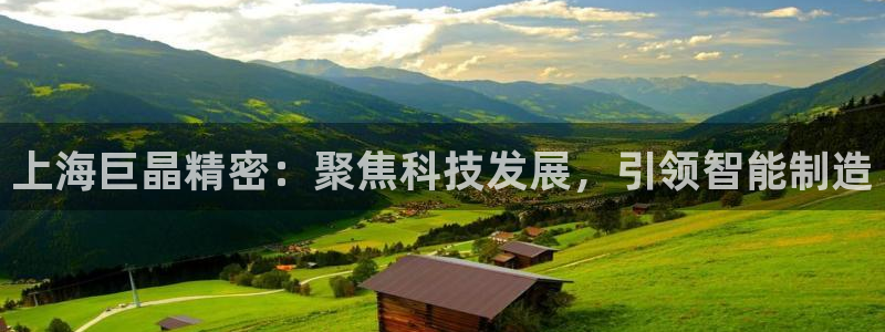 欧星娱乐平台是黑的吗?：上海巨晶精密：聚焦科技发展，引领智能
